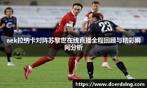 aek拉纳卡对阵苏黎世在线直播全程回顾与精彩瞬间分析