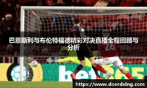 巴恩斯利与布伦特福德精彩对决直播全程回顾与分析
