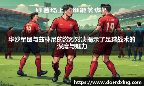 华沙军团与兹林尼的激烈对决揭示了足球战术的深度与魅力