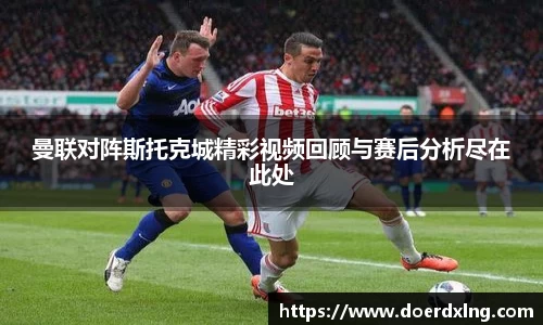 曼联对阵斯托克城精彩视频回顾与赛后分析尽在此处
