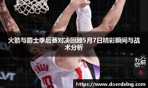 火箭与爵士季后赛对决回顾5月7日精彩瞬间与战术分析